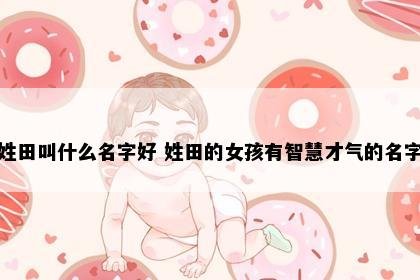 姓田叫什么名字好 姓田的女孩有智慧才气的名字